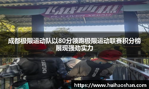 成都极限运动队以80分领跑极限运动联赛积分榜展现强劲实力