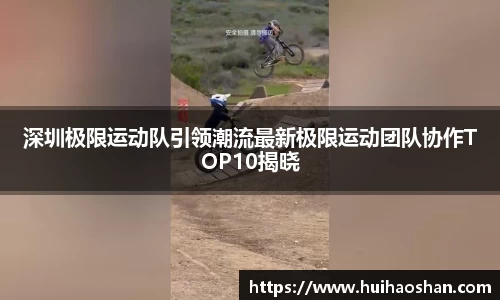 深圳极限运动队引领潮流最新极限运动团队协作TOP10揭晓