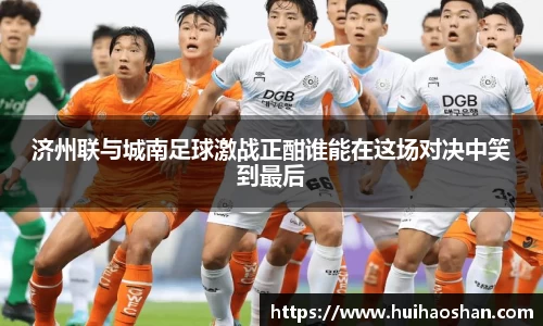 济州联与城南足球激战正酣谁能在这场对决中笑到最后