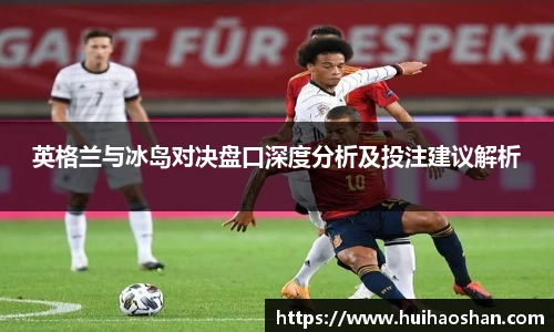 英格兰与冰岛对决盘口深度分析及投注建议解析